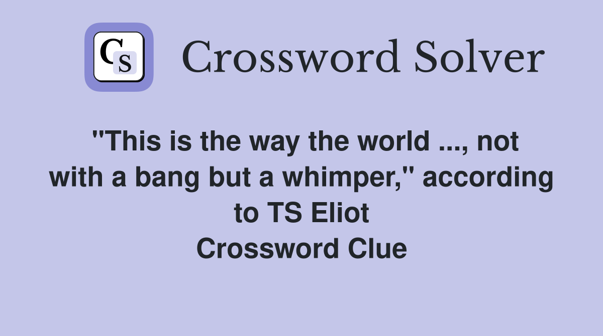 "This is the way the world, not with a bang but a whimper